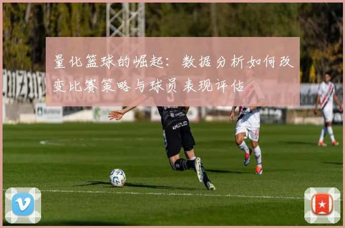 量化篮球的崛起：数据分析如何改变比赛策略与球员表现评估