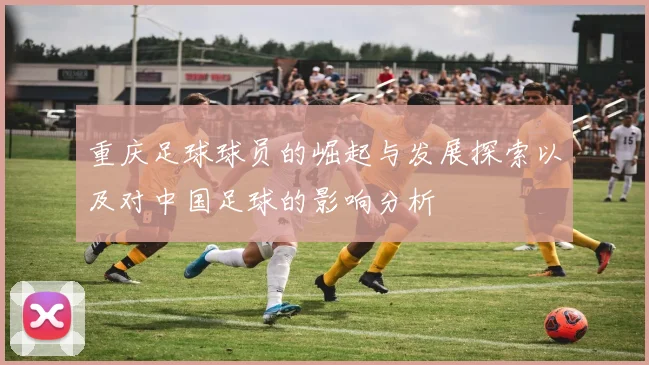 重庆足球球员的崛起与发展探索以及对中国足球的影响分析