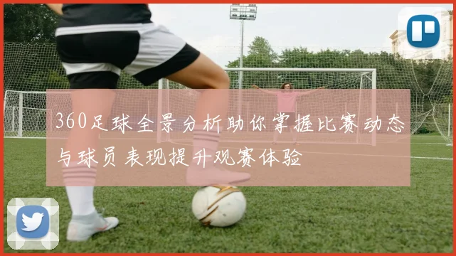 360足球全景分析助你掌握比赛动态与球员表现提升观赛体验