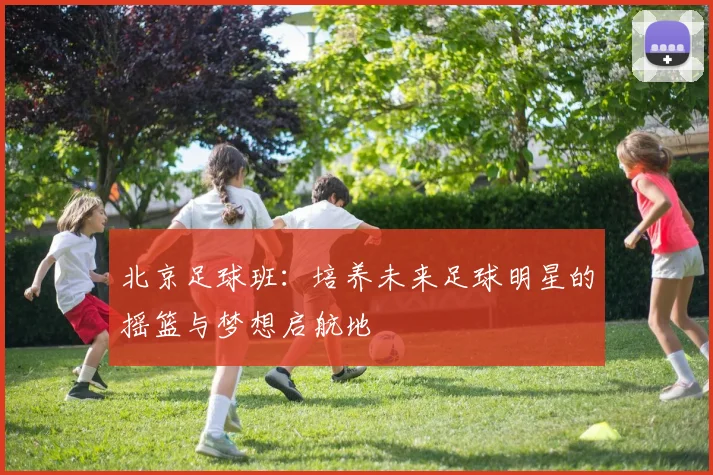 北京足球班：培养未来足球明星的摇篮与梦想启航地