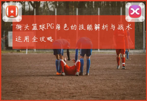 街头篮球PG角色的技能解析与战术运用全攻略