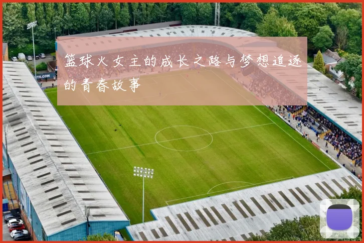 篮球火女主的成长之路与梦想追逐的青春故事