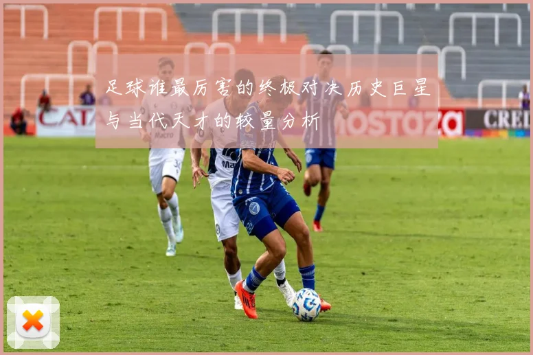足球谁最厉害的终极对决历史巨星与当代天才的较量分析