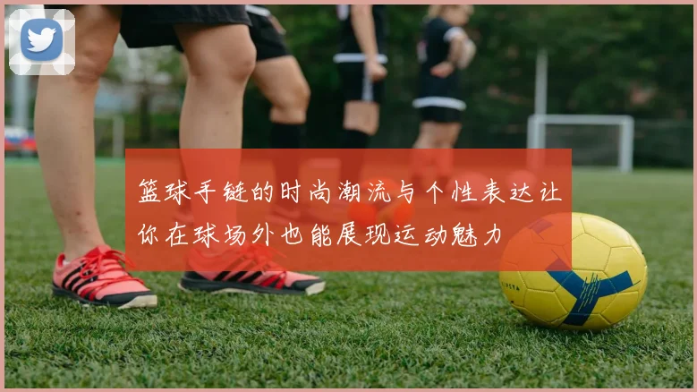 篮球手链的时尚潮流与个性表达让你在球场外也能展现运动魅力