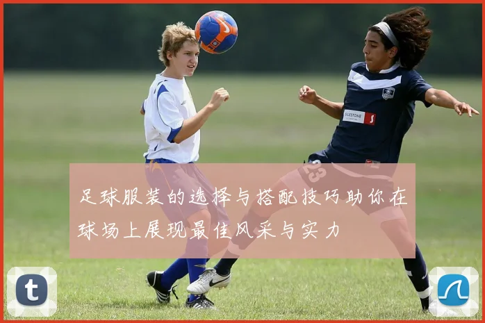足球服装的选择与搭配技巧助你在球场上展现最佳风采与实力