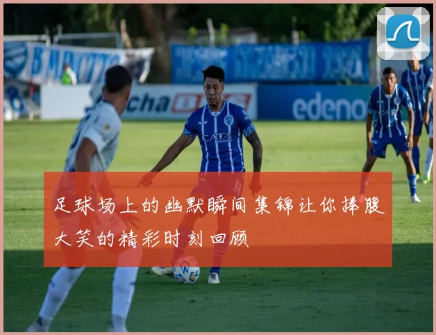 足球场上的幽默瞬间集锦让你捧腹大笑的精彩时刻回顾