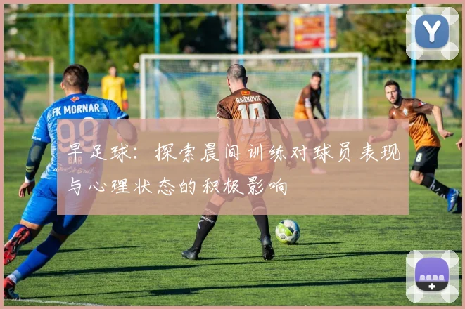 早足球：探索晨间训练对球员表现与心理状态的积极影响