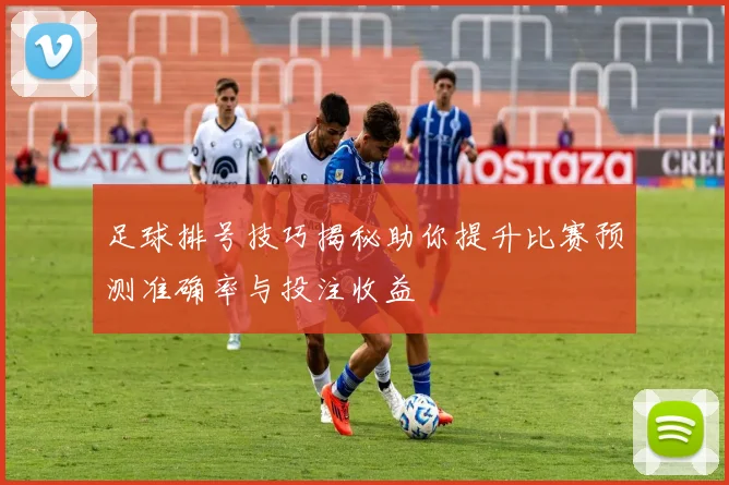 足球排号技巧揭秘助你提升比赛预测准确率与投注收益