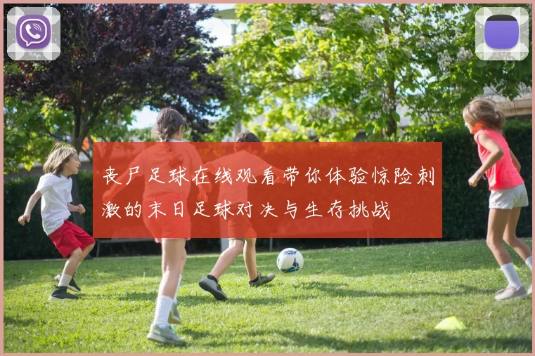 丧尸足球在线观看带你体验惊险刺激的末日足球对决与生存挑战